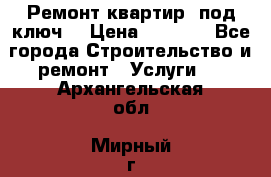 Ремонт квартир “под ключ“ › Цена ­ 1 500 - Все города Строительство и ремонт » Услуги   . Архангельская обл.,Мирный г.